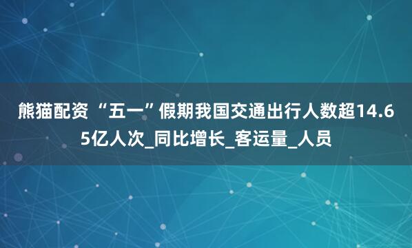熊猫配资 “五一”假期我国交通出行人数超14.65亿人次_同比增长_客运量_人员