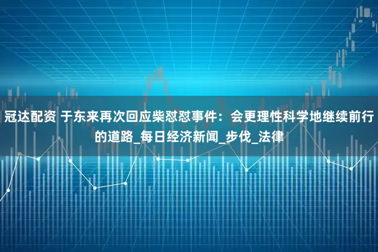冠达配资 于东来再次回应柴怼怼事件：会更理性科学地继续前行的道路_每日经济新闻_步伐_法律