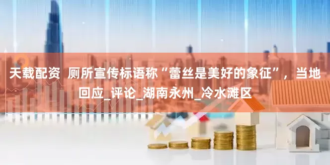 天载配资  厕所宣传标语称“蕾丝是美好的象征”，当地回应_评论_湖南永州_冷水滩区