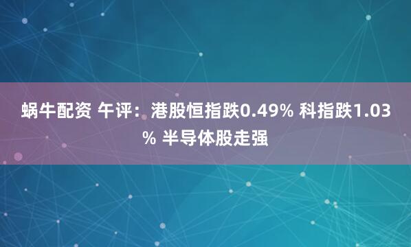 蜗牛配资 午评：港股恒指跌0.49% 科指跌1.03% 半导体股走强