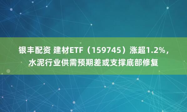 银丰配资 建材ETF（159745）涨超1.2%，水泥行业供需预期差或支撑底部修复