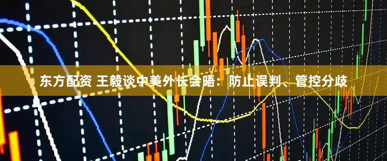 东方配资 王毅谈中美外长会晤：防止误判、管控分歧
