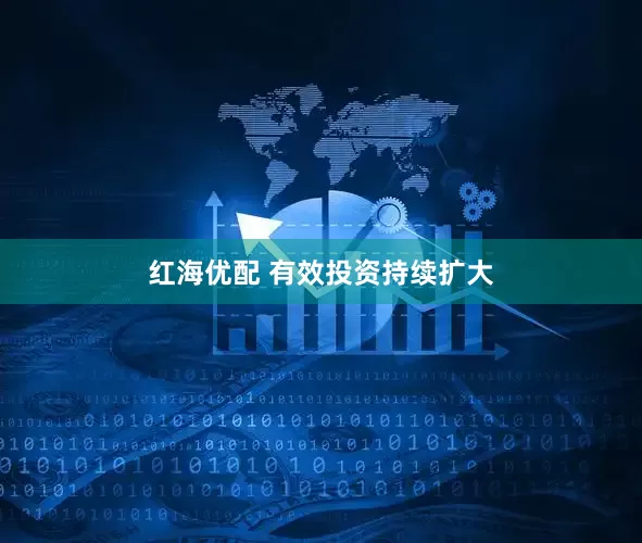 红海优配 有效投资持续扩大