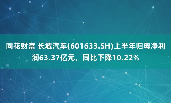同花财富 长城汽车(601633.SH)上半年归母净利润63.37亿元，同比下降10.22%