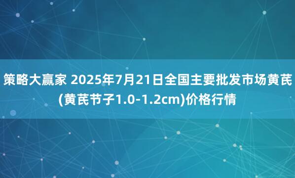 策略大赢家 2025年7月21日全国主要批发市场黄芪(黄芪节子1.0-1.2cm)价格行情