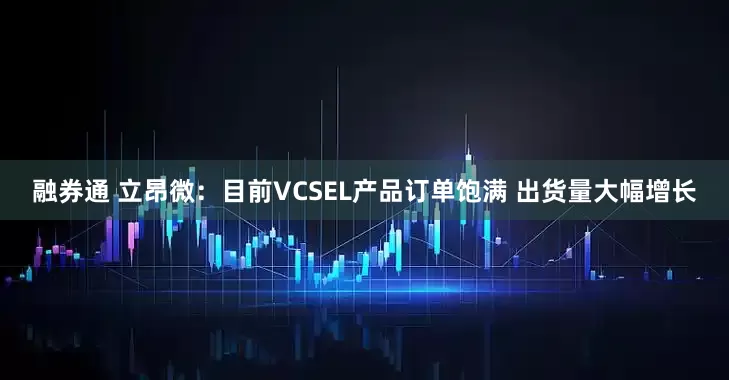 融券通 立昂微：目前VCSEL产品订单饱满 出货量大幅增长