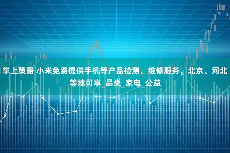 掌上策略 小米免费提供手机等产品检测、维修服务，北京、河北等地可享_品类_家电_公益