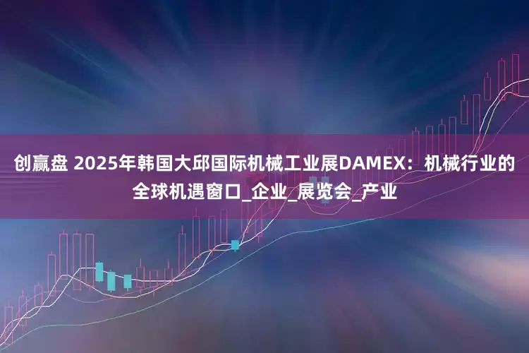 创赢盘 2025年韩国大邱国际机械工业展DAMEX：机械行业的全球机遇窗口_企业_展览会_产业