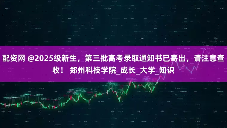 配资网 @2025级新生，第三批高考录取通知书已寄出，请注意查收！ 郑州科技学院_成长_大学_知识