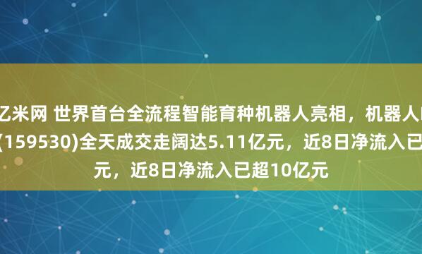 亿米网 世界首台全流程智能育种机器人亮相，机器人ETF易方达(159530)全天成交走阔达5.11亿元，近8日净流入已超10亿元