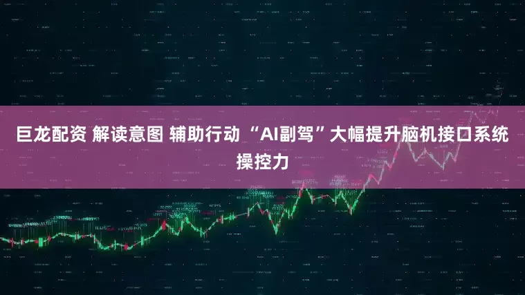 巨龙配资 解读意图 辅助行动 “AI副驾”大幅提升脑机接口系统操控力