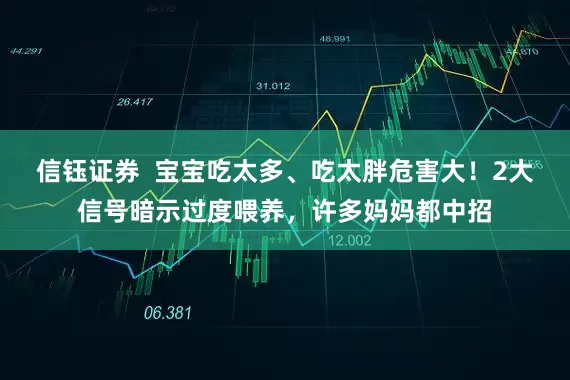 信钰证券  宝宝吃太多、吃太胖危害大！2大信号暗示过度喂养，许多妈妈都中招