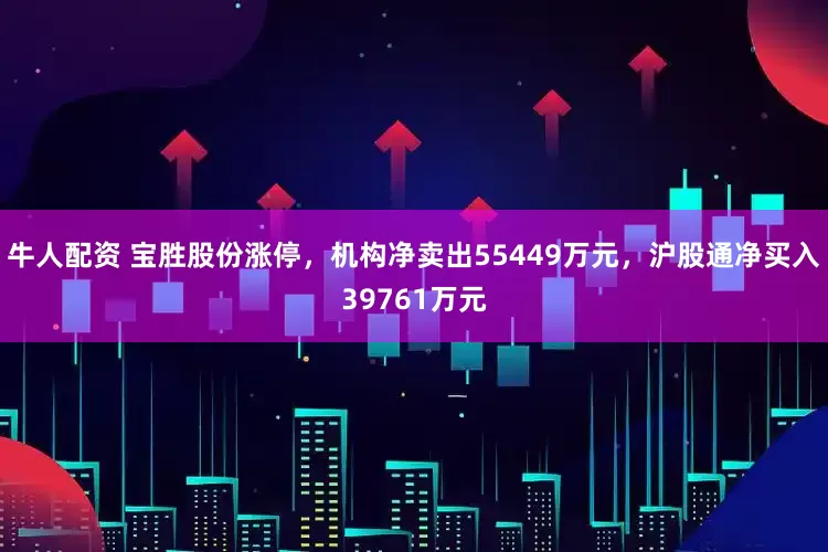 牛人配资 宝胜股份涨停，机构净卖出55449万元，沪股通净买入39761万元