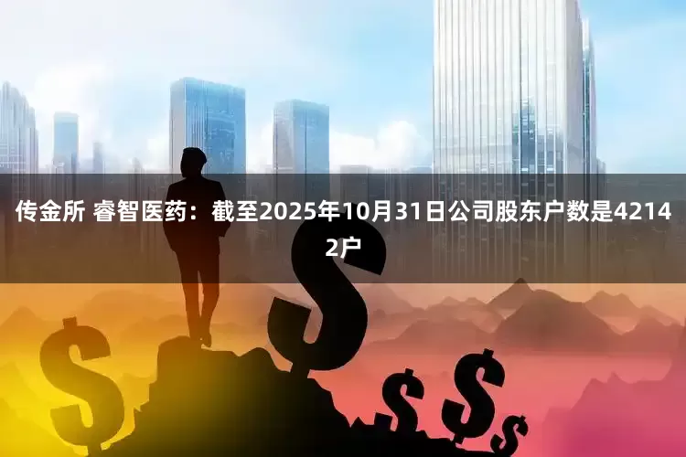 传金所 睿智医药：截至2025年10月31日公司股东户数是42142户